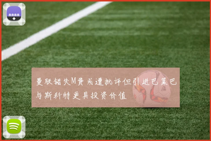 曼联错失M费或遭批评但引进巴莱巴与斯科特更具投资价值