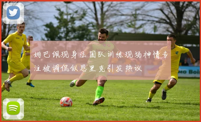 姆巴佩现身法国队训练现场神情专注被调侃似恩里克引发热议
