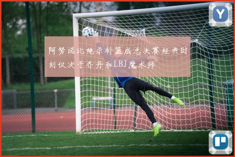 阿努诺比绝杀补篮成总决赛经典时刻仅次于乔丹和LBJ魔术师
