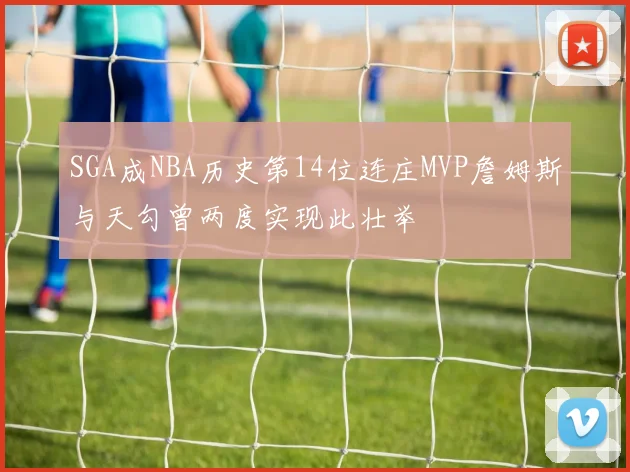 SGA成NBA历史第14位连庄MVP詹姆斯与天勾曾两度实现此壮举