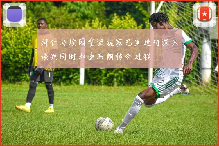 拜仁与埃因霍温就塞巴里进行深入谈判同时加速布朗转会进程