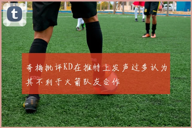 夸梅批评KD在推特上发声过多认为其不利于火箭队友合作
