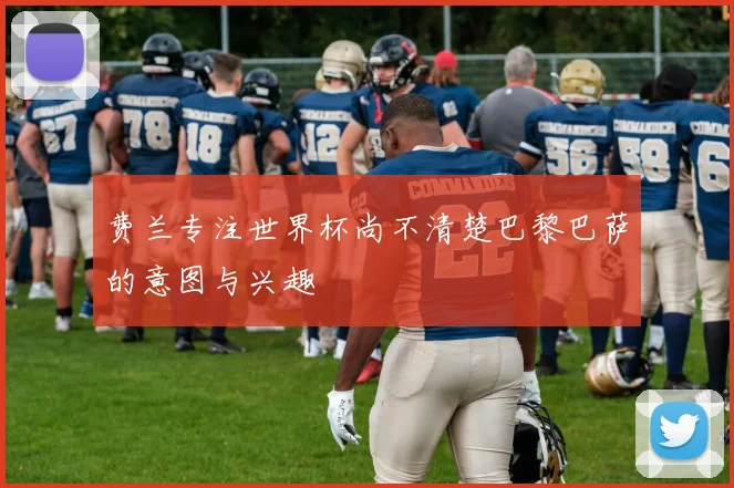 费兰专注世界杯尚不清楚巴黎巴萨的意图与兴趣
