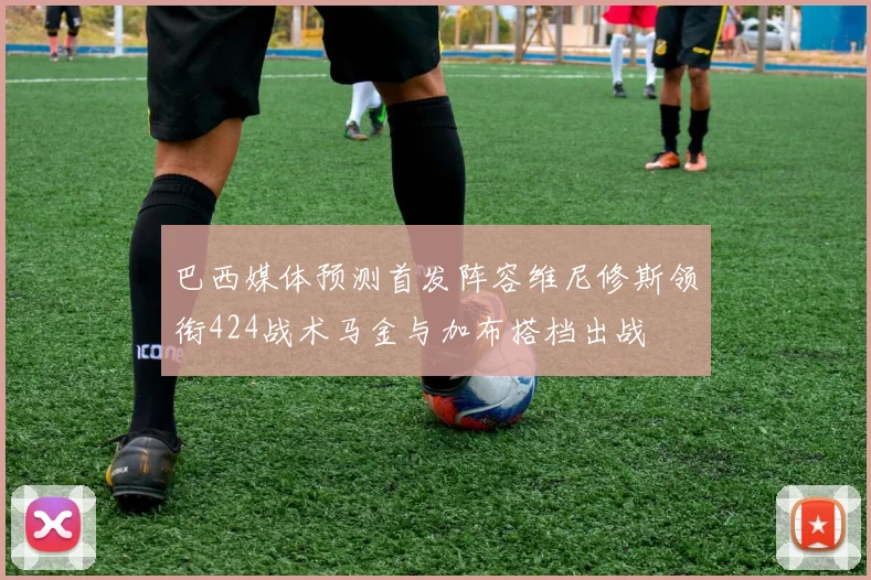 巴西媒体预测首发阵容维尼修斯领衔424战术马金与加布搭档出战