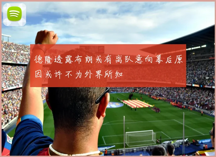 德隆透露布朗或有离队意向幕后原因或许不为外界所知