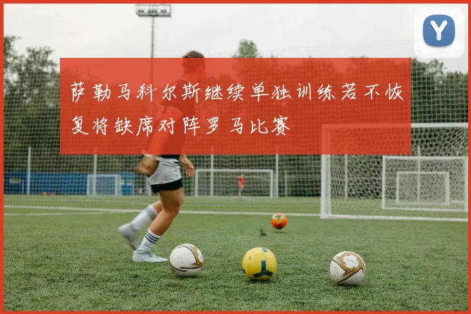 萨勒马科尔斯继续单独训练若不恢复将缺席对阵罗马比赛