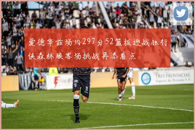 爱德华兹场均297分52篮板迎战独行侠森林狼客场挑战再添看点