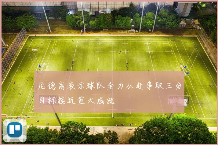厄德高表示球队全力以赴争取三分目标接近重大成就
