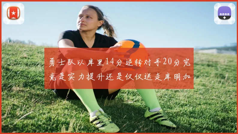 勇士队以库里14分逆转对手20分究竟是实力提升还是仅仅送走库明加的结果