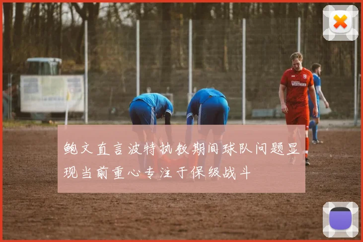 鲍文直言波特执教期间球队问题显现当前重心专注于保级战斗