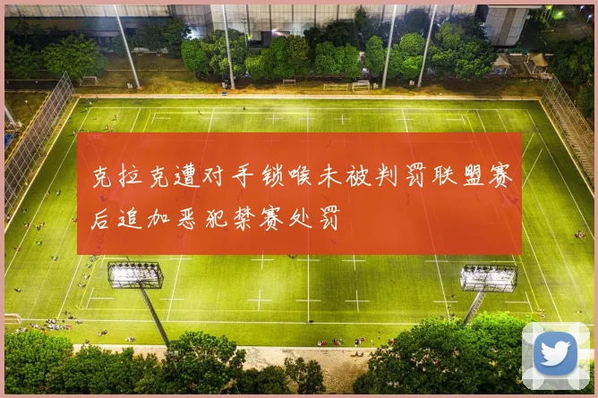 克拉克遭对手锁喉未被判罚联盟赛后追加恶犯禁赛处罚