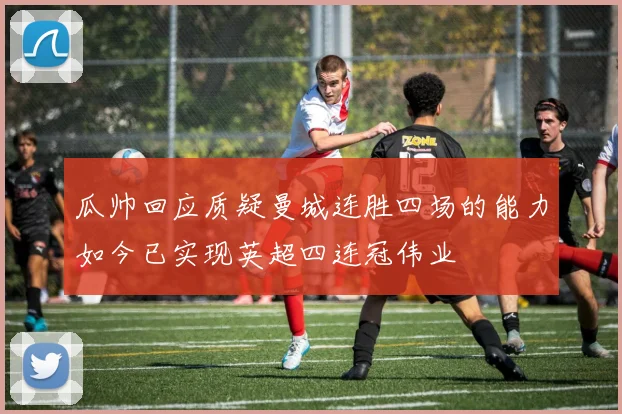瓜帅回应质疑曼城连胜四场的能力如今已实现英超四连冠伟业