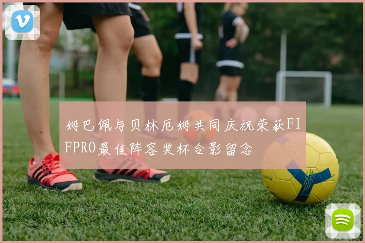 姆巴佩与贝林厄姆共同庆祝荣获FIFPRO最佳阵容奖杯合影留念